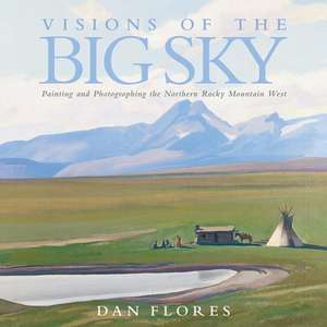 Visions of the Big Sky: Painting and Photographing the Northern Rocky Mountain West de Dan L. Flores