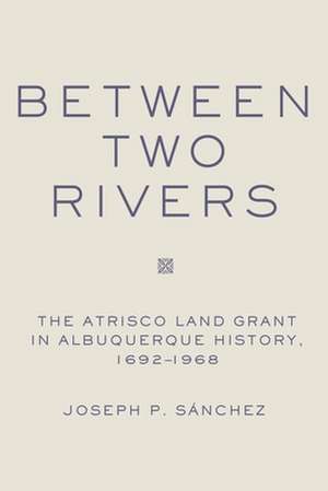 Between Two Rivers: The Atrisco Land Grant in Albuquerque History, 1692-1968 de Joseph P. Sanchez