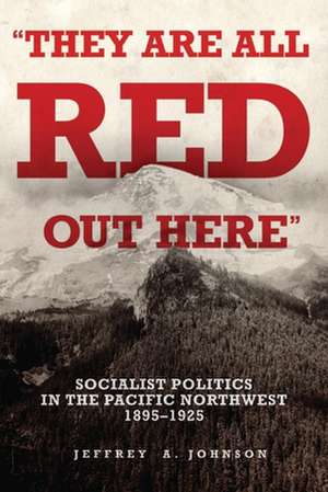 They Are All Red Out There: Socialist Politics in the Pacific Northwest, 1895-1925 de Jeffrey A. Johnson