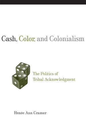 Cash, Color, and Colonialism: The Politics of Tribal Acknowledgement de Renee Ann Cramer