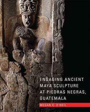 Engaging Ancient Maya Sculpture at Piedras Negras, Guatemala de Megan E. O'Neil