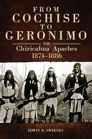 From Cochise to Geronimo: The Chiricahua Apaches, 1874-1886 de Edwin R. Sweeney