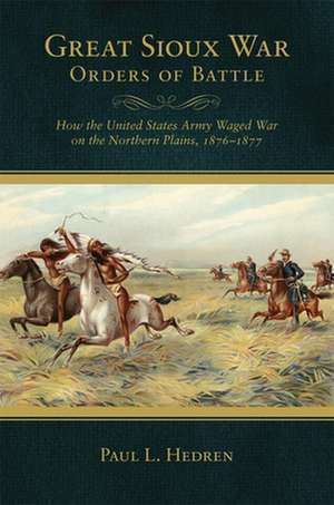 Great Sioux War Orders of Battle: How the United States Army Waged War on the Northern Plains, 1876-1877 de Paul L. Hedren