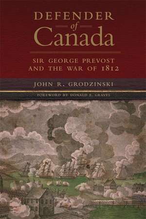 Defender of Canada: Sir George Prevost and the War of 1812 de John R. Grodzinski