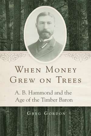 When Money Grew on Trees: A. B. Hammond and the Age of the Timber Baron de Greg Gordon