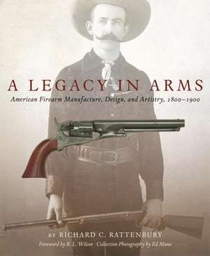 A Legacy in Arms: American Firearm Manufacture, Design, and Artistry, 18001900 de Richard Rattenbury