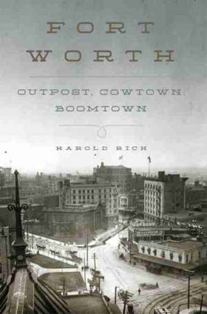 Fort Worth: Outpost, Cowtown, Boomtown de Harold Rich