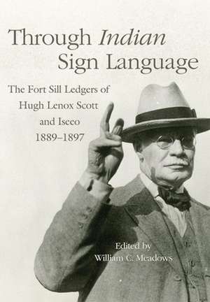 Through Indian Sign Language: The Fort Sill Ledgers of Hugh Lenox Scott and Iseeo, 1889-1897 de Hugh Lenox Scott