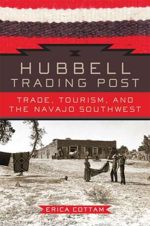 Hubbell Trading Post: Trade, Tourism, and the Navajo Southwest de Erica Cottam
