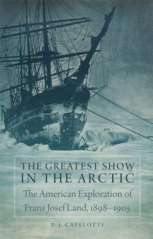 The Greatest Show in the Arctic: The American Exploration of Franz Josef Land, 1898-1905 de P. J. Capelotti