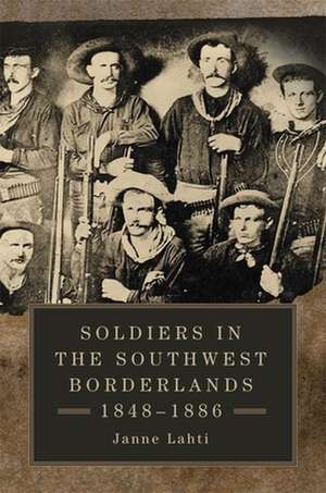 Soldiers in the Southwest Borderlands, 1848-1886 de Janne Lahti