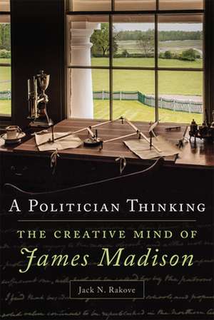 A Politician Thinking: The Creative Mind of James Madison de Jack N. Rakove