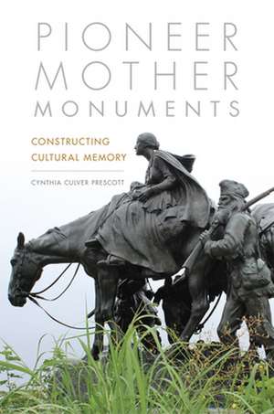 Pioneer Mother Monuments: Constructing Cultural Memory de Cynthia Culver Prescott