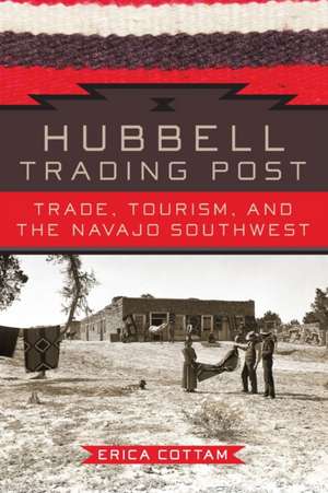 Hubbell Trading Post: Trade, Tourism, and the Navajo Southwest de Erica Cottam