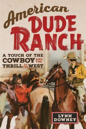 American Dude Ranch: A Touch of the Cowboy and the Thrill of the West Volume 8 de Lynn Downey