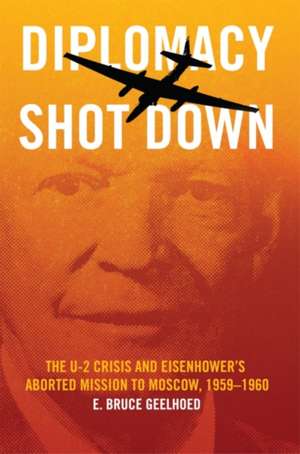 Diplomacy Shot Down: The U-2 Crisis and Eisenhower's Aborted Mission to Moscow, 1959-1960 de E. Bruce Geelhoed