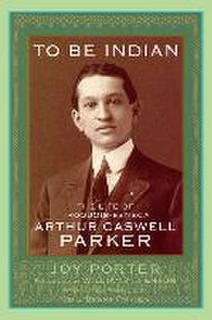 To Be Indian: The Life of Iroquois-Seneca Arthur Caswell Parker de Odie Brant Porter