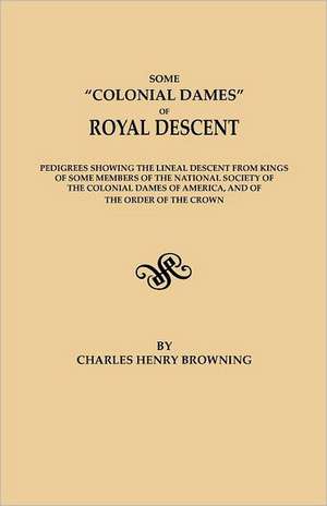 Some Colonial Dames of Royal Descent. Pedigrees Showing the Lineal Descent from Kings of Some Members of the National Society of the Colonial Dames of: Early Wills and Marriages, Old Bible Records and Tombstone Inscriptions. Volume I de Charles Henry Browning