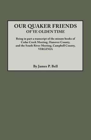 Our Quaker Friends of Ye Olden Time. Being in Part a Transcript of the Minute Books of Cedar Creek Meeting, Hanover County, and the South River Meetin de James Pinkney Pleasant Bell