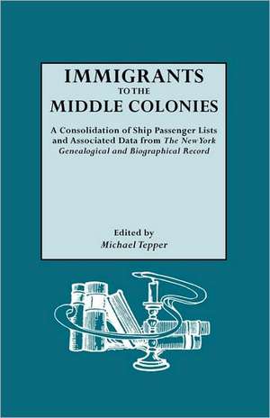 Immigrants to the Middle Colonies. a Consolidation of Ship Passenger Lists and Associated Data from the New York Genealogical and Biographical Record de Michael Tepper