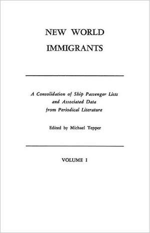 New World Immigrants. a Consolidation of Ship Passenger Lists and Associated Data from Periodical Literature. in Two Volumes. Volume I de Michael H. Tepper