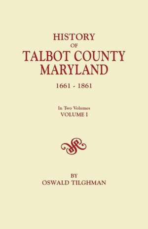 History of Talbot County, Maryland, 1661-1861. in Two Volumes. Volume I de Oswald Tilghman