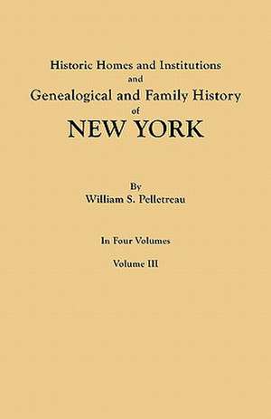 Historic Homes and Institutions and Genealogical and Family History of New York. in Four Volumes. Volume III: Giving the Name and Descent, in the Male Line, of Americans Whose Ancestors Settled in the United States Previous to T de William S. Pelletreau