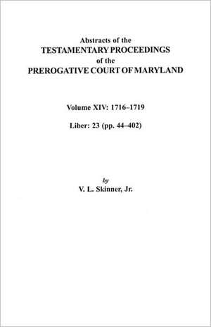 Abstracts of the Testamentary Proceedings of the Prerogative Court of Maryland, Volume XIV 1716-1719; Liber 23 (Pp. 44-402) de Vernon L. Jr. Skinner