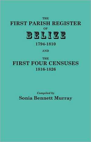 The First Parish Register of Belize, 1794-1810, and the First Four Censuses, 1816-1826 de Sonia Bennett Murray