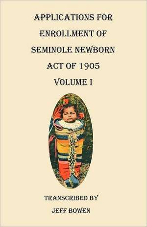 Applications for Enrollment of Seminole Newborn, Act of 1905. Volume I de Jeff Bowen