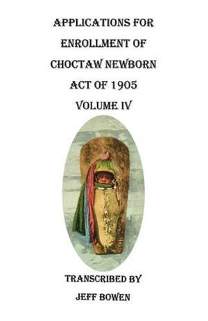 Applications for Enrollment of Choctaw Newborn, Act of 1905. Volume IV de Jeff Bowen