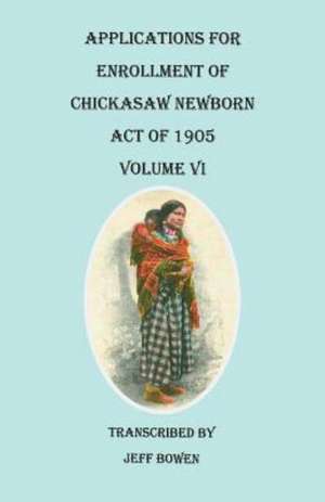 Applications for Enrollment of Chickasaw Newborn, Act of 1905. Volume VI de Jeff Bowen