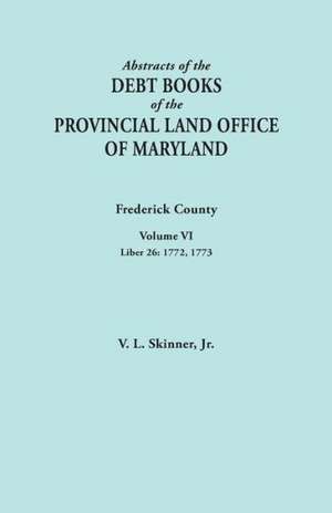 Abstracts of the Debt Books of the Provincial Land Office of Maryland. Frederick County, Volume VI de Jr. Vernon L. Skinner