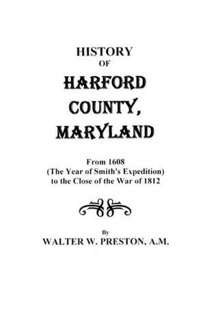 History of Harford County, Maryland, from 1608 (the Year of Smith's Expedition) to the Close of the War of 1812 de Walter Wilkes Preston