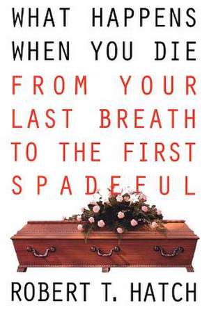 What Happens When You Die: From Your Last Breath to the First Spadeful de Robert T. Hatch