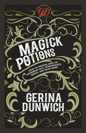 Magick Potions: How to Prepare and Use Homemade Oils, Aphrodisiacs, Brews, and Much More de Gerina Dunwich