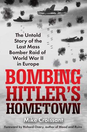 Bombing Hitler's Hometown: The Untold Story of the Last Mass Bomber Raid of World War II in Europe de Mike Croissant