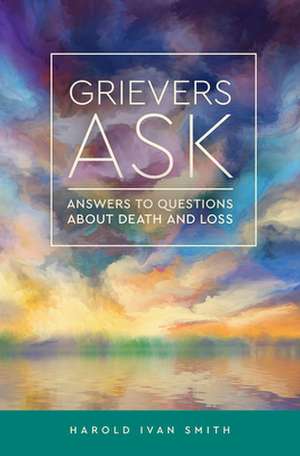 Grievers Ask: Answers to Questions about Death and Loss de Harold Ivan Smith