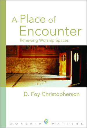 A Place of Encounter: Renewing Worship Spaces de D. Foy Christopherson