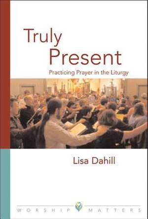 Truly Present: Practicing Prayer in the Liturgy de Lisa Dahill