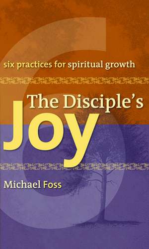 The Disciple's Joy: Six Practices for Spiritual Growth de Michael W. Foss