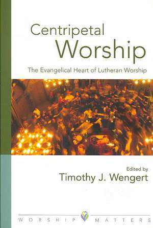 Centripetal Worship: The Evangelical Heart of Lutheran Worship de Timothy J. Wengert