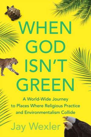 When God Isn't Green: A World-Wide Journey to Places Where Religious Practice and Environmentalism Collide de Jay Wexler