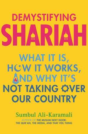 Demystifying Shariah: What It Is, How It Works, and Why It's Not Taking Over Our Country de Sumbul Ali-Karamali