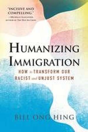 Humanizing Immigration: How to Transform Our Racist and Unjust System de Bill Ong Hing