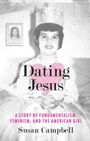 Dating Jesus: A Story of Fundamentalism, Feminism, and the American Girl de Susan Campbell