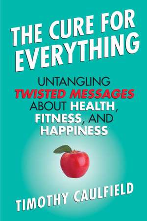 The Cure for Everything: Untangling Twisted Messages about Health, Fitness, and Happiness de Timothy A. Caulfield