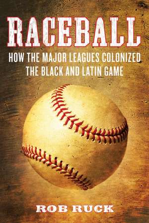 Raceball: How the Major Leagues Colonized the Black and Latin Game de Rob Ruck