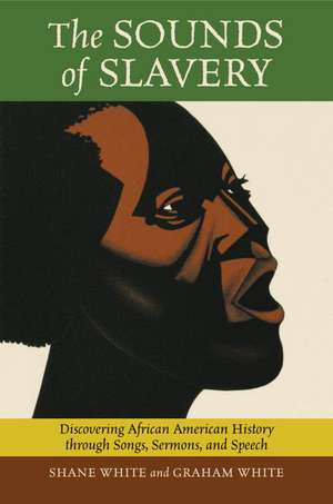 The Sounds of Slavery: Discovering African American History Through Songs, Sermons, and Speech de Graham White