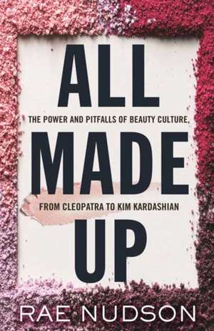 All Made Up: The Power and Pitfalls of Beauty Culture, from Cleopatra to Kim Kardashian de Rae Nudson